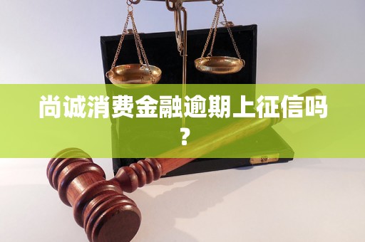 尚诚消费金融逾期上征信吗？