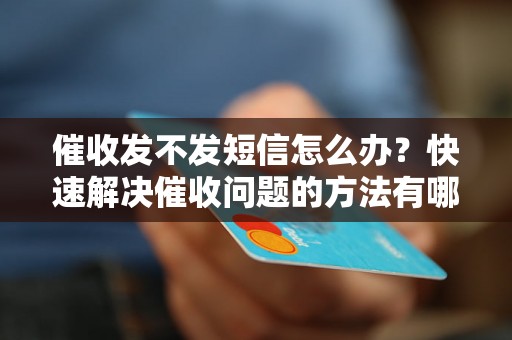 催收发不发短信怎么办？快速解决催收问题的方法有哪些？