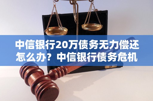 中信银行20万债务无力偿还怎么办？中信银行债务危机解决方案