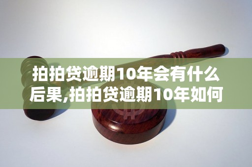 拍拍贷逾期10年会有什么后果,拍拍贷逾期10年如何处理