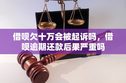 借呗欠十万会被起诉吗，借呗逾期还款后果严重吗