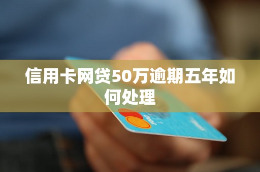 信用卡网贷50万逾期五年如何处理