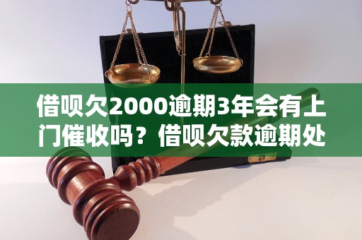 借呗欠2000逾期3年会有上门催收吗？借呗欠款逾期处理措施解析