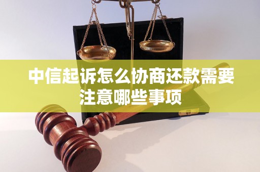 中信起诉怎么协商还款需要注意哪些事项