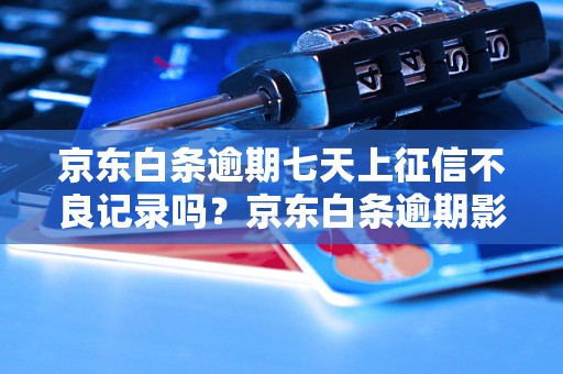 京东白条逾期七天上征信不良记录吗？京东白条逾期影响信用吗？