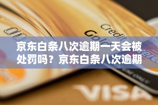 京东白条八次逾期一天会被处罚吗？京东白条八次逾期一天后的后果是什么？