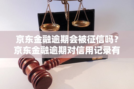 京东金融逾期会被征信吗？京东金融逾期对信用记录有什么影响？