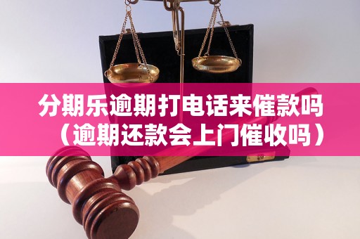 分期乐逾期打电话来催款吗（逾期还款会上门催收吗）