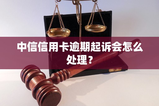 中信信用卡逾期起诉会怎么处理？