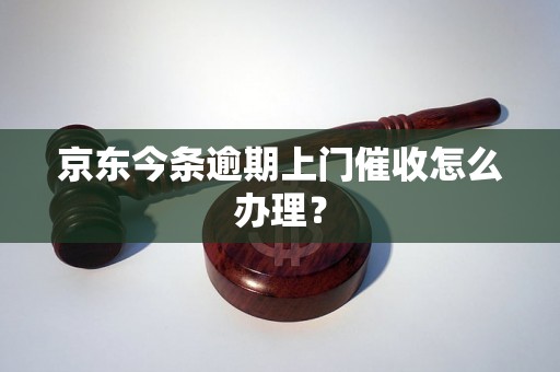 京东今条逾期上门催收怎么办理？