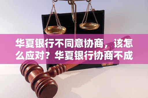 华夏银行不同意协商，该怎么应对？华夏银行协商不成功的处理方法