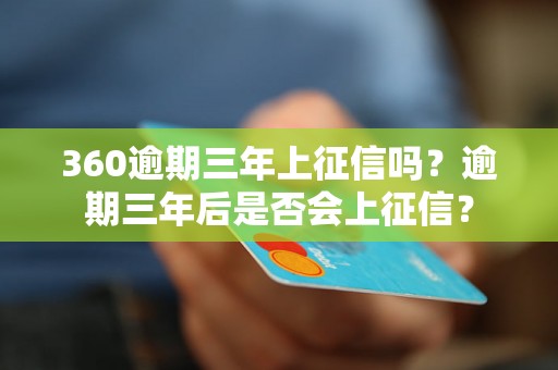 360逾期三年上征信吗？逾期三年后是否会上征信？