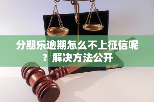 分期乐逾期怎么不上征信呢？解决方法公开