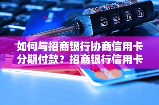 如何与招商银行协商信用卡分期付款？招商银行信用卡分期详细办理流程解析