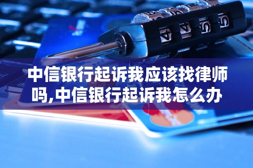 中信银行起诉我应该找律师吗,中信银行起诉我怎么办