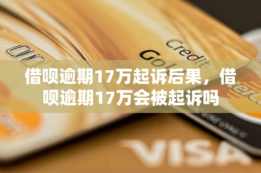 借呗逾期17万起诉后果，借呗逾期17万会被起诉吗