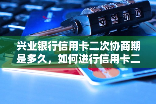 兴业银行信用卡二次协商期是多久，如何进行信用卡二次协商