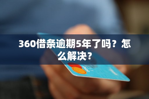 360借条逾期5年了吗？怎么解决？