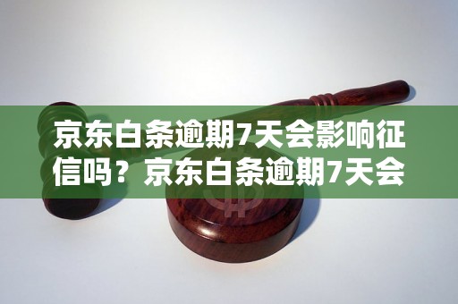 京东白条逾期7天会影响征信吗？京东白条逾期7天会有什么后果？