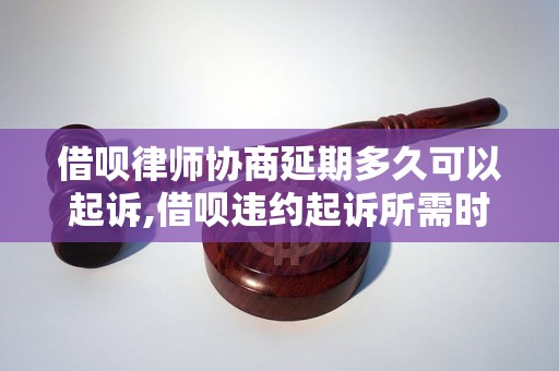 借呗律师协商延期多久可以起诉,借呗违约起诉所需时间