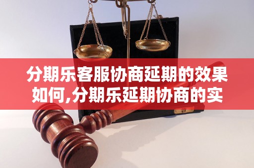 分期乐客服协商延期的效果如何,分期乐延期协商的实用技巧