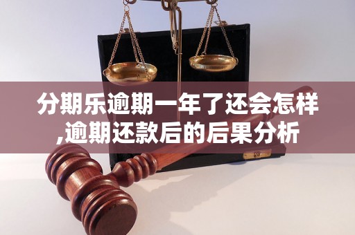 分期乐逾期一年了还会怎样,逾期还款后的后果分析