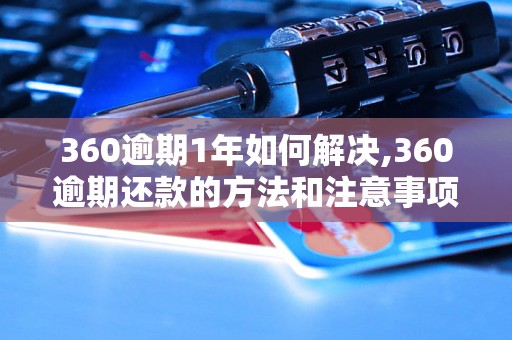 360逾期1年如何解决,360逾期还款的方法和注意事项