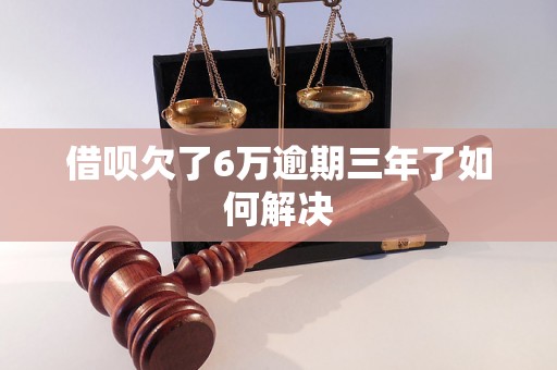 借呗欠了6万逾期三年了如何解决