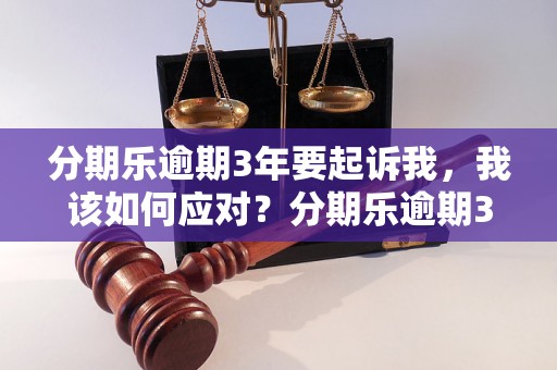 分期乐逾期3年要起诉我，我该如何应对？分期乐逾期3年后果严重吗？