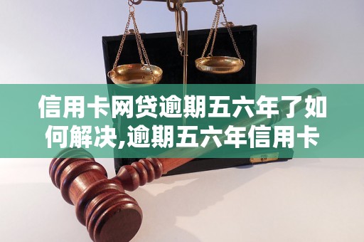 信用卡网贷逾期五六年了如何解决,逾期五六年信用卡网贷后果严重吗