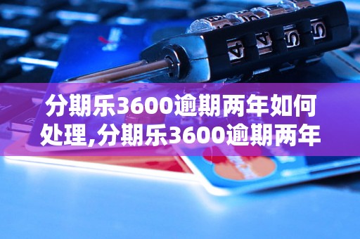 分期乐3600逾期两年如何处理,分期乐3600逾期两年会有什么后果