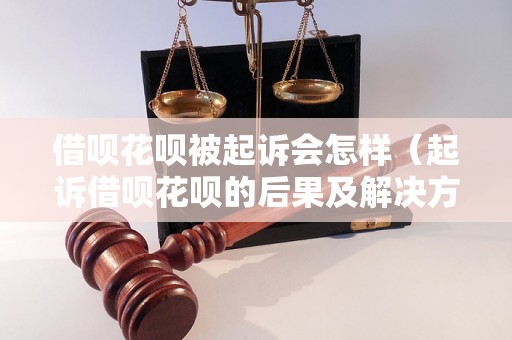 借呗花呗被起诉会怎样（起诉借呗花呗的后果及解决方法）