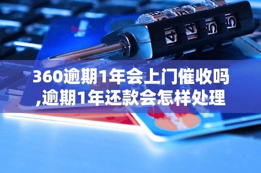 360逾期1年会上门催收吗,逾期1年还款会怎样处理