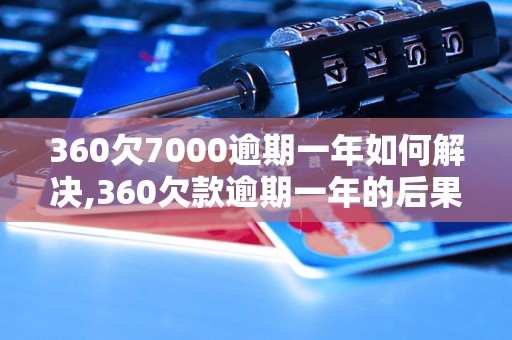 360欠7000逾期一年如何解决,360欠款逾期一年的后果及处理方法