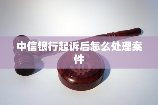 中信银行起诉后怎么处理案件