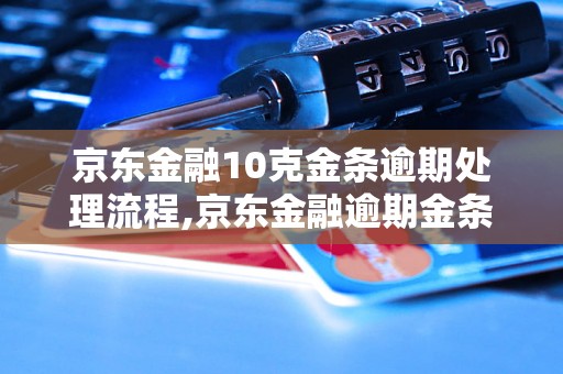 京东金融10克金条逾期处理流程,京东金融逾期金条怎么办