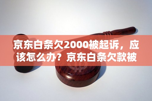 京东白条欠2000被起诉，应该怎么办？京东白条欠款被起诉，如何应对法律风险？