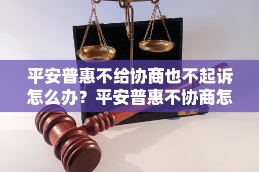 平安普惠不给协商也不起诉怎么办？平安普惠不协商怎么处理？