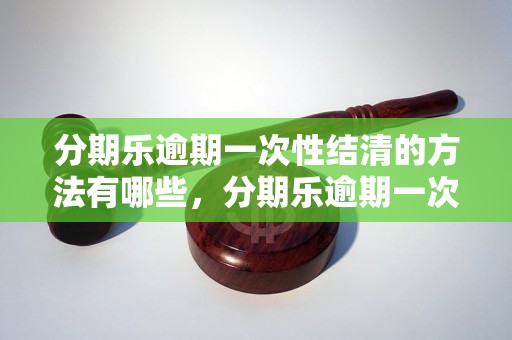 分期乐逾期一次性结清的方法有哪些，分期乐逾期一次性结清流程详解