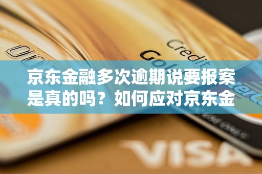 京东金融多次逾期说要报案是真的吗？如何应对京东金融逾期问题？