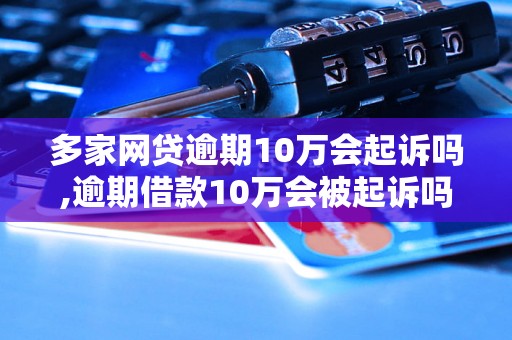 多家网贷逾期10万会起诉吗,逾期借款10万会被起诉吗