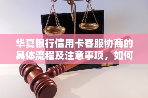 华夏银行信用卡客服协商的具体流程及注意事项，如何有效解决信用卡问题