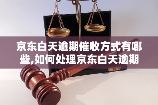 京东白天逾期催收方式有哪些,如何处理京东白天逾期款项