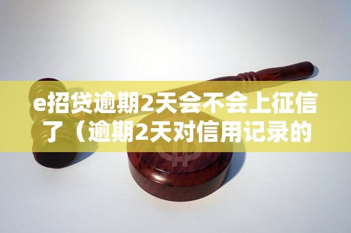 e招贷逾期2天会不会上征信了（逾期2天对信用记录的影响）