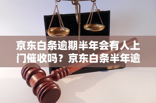 京东白条逾期半年会有人上门催收吗？京东白条半年逾期后果如何处理？