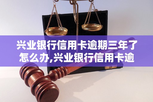 兴业银行信用卡逾期三年了怎么办,兴业银行信用卡逾期处理方法