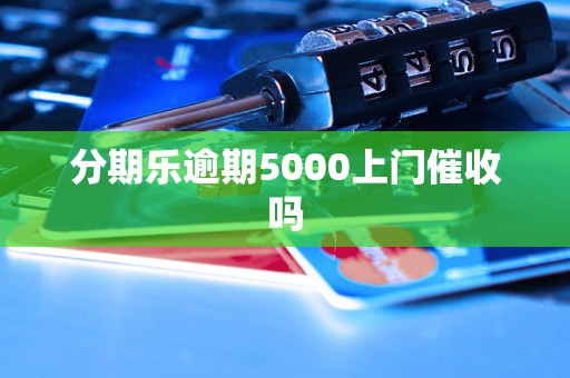 分期乐逾期5000上门催收吗