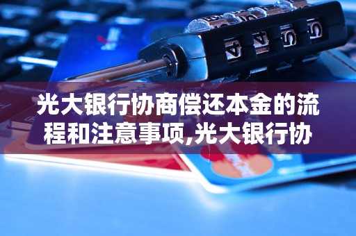 光大银行协商偿还本金的流程和注意事项,光大银行协商偿还本金的申请材料及条件