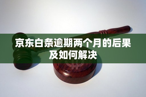 京东白条逾期两个月的后果及如何解决