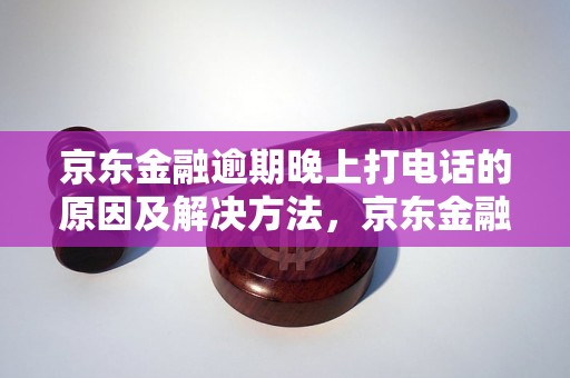 京东金融逾期晚上打电话的原因及解决方法，京东金融逾期是否会影响信用记录